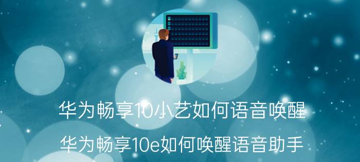 华为畅享10小艺如何语音唤醒 华为畅享10e如何唤醒语音助手？